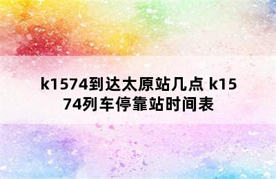 k1574到达太原站几点 k1574列车停靠站时间表